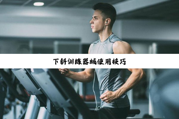 今日科普|下斜训练器械使用技巧