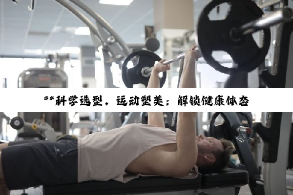 【科普解答】**科学选型，运动塑美：解锁健康体态的器械与策略深度探索**