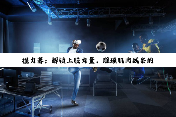 握力器：解锁上肢力量，雕琢肌肉线条的健身密钥